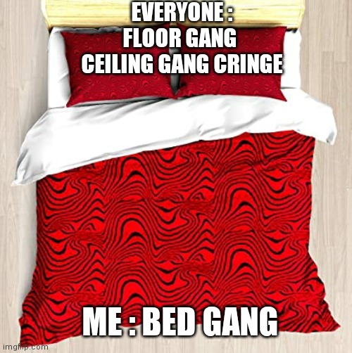 Bed gang | EVERYONE :
FLOOR GANG 
CEILING GANG CRINGE; ME : BED GANG | image tagged in pewdiepie | made w/ Imgflip meme maker
