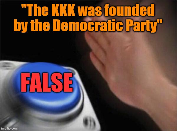 Nope. | "The KKK was founded by the Democratic Party"; FALSE | image tagged in memes,blank nut button,false,history,kkk,democratic party | made w/ Imgflip meme maker