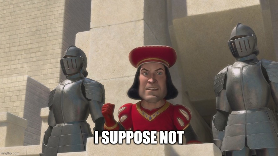 Farquad | I SUPPOSE NOT | image tagged in farquad | made w/ Imgflip meme maker