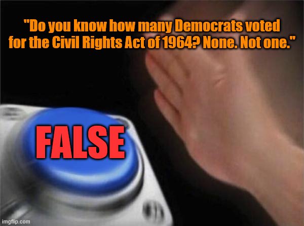Also nope. | "Do you know how many Democrats voted for the Civil Rights Act of 1964? None. Not one."; FALSE | image tagged in memes,blank nut button,civil rights,democrats,democratic party,racial harmony | made w/ Imgflip meme maker