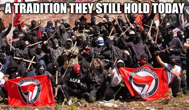 Antifa | A TRADITION THEY STILL HOLD TODAY | image tagged in antifa | made w/ Imgflip meme maker