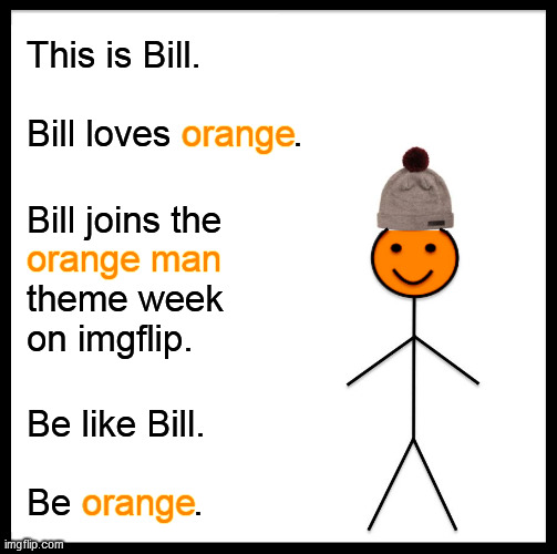 Orange Man Theme Week - May 3rd to May 10th 2020 - A DrSarcasm and ArcMis Event | This is Bill.
 
Bill loves o         . orange; Bill joins the
o
theme week
on imgflip. orange man; Be like Bill.
 
Be o         . orange | image tagged in memes,be like bill,orange man theme week | made w/ Imgflip meme maker