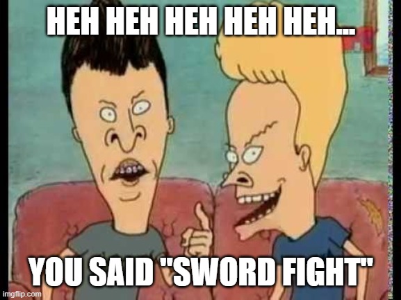 sword fight | HEH HEH HEH HEH HEH... YOU SAID "SWORD FIGHT" | image tagged in beavis  butt-head he said | made w/ Imgflip meme maker