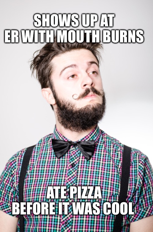 Occupational hazard | SHOWS UP AT ER WITH MOUTH BURNS; ATE PIZZA BEFORE IT WAS COOL | image tagged in hipster 2,hipster,before it was cool | made w/ Imgflip meme maker