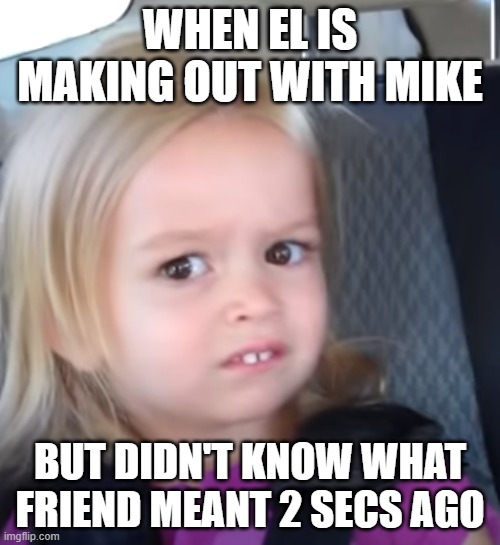 She grows up so fast | WHEN EL IS MAKING OUT WITH MIKE; BUT DIDN'T KNOW WHAT FRIEND MEANT 2 SECS AGO | image tagged in stranger things | made w/ Imgflip meme maker