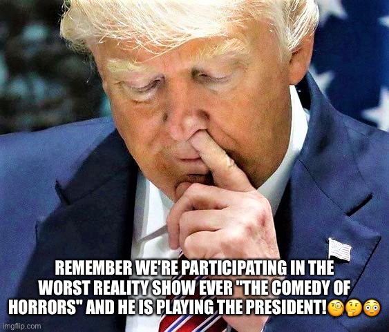 The Comedy Of Horrors! | REMEMBER WE'RE PARTICIPATING IN THE WORST REALITY SHOW EVER "THE COMEDY OF HORRORS" AND HE IS PLAYING THE PRESIDENT!🧐🤔😳 | image tagged in donald trump,comedy,horror movie,trump supporters,psychotic disorder,moron | made w/ Imgflip meme maker