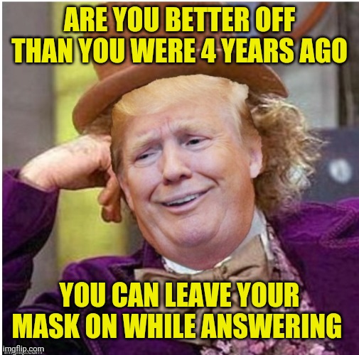 Wonka Trump | ARE YOU BETTER OFF THAN YOU WERE 4 YEARS AGO; YOU CAN LEAVE YOUR MASK ON WHILE ANSWERING | image tagged in wonka trump | made w/ Imgflip meme maker