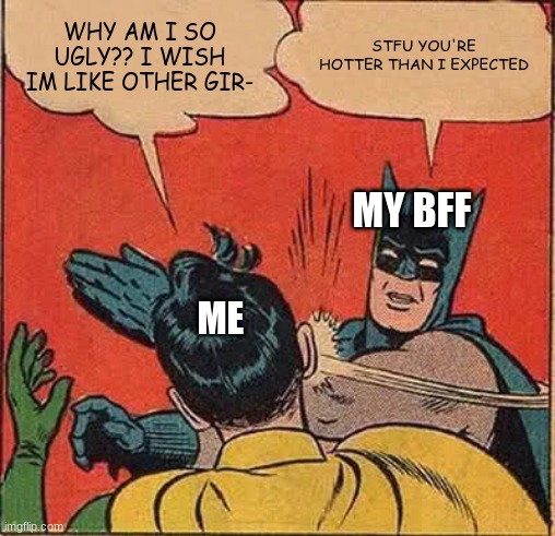 Batman Slapping Robin Meme | WHY AM I SO UGLY?? I WISH IM LIKE OTHER GIR-; STFU YOU'RE HOTTER THAN I EXPECTED; MY BFF; ME | image tagged in memes,batman slapping robin | made w/ Imgflip meme maker