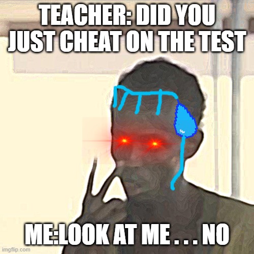 me at school | TEACHER: DID YOU JUST CHEAT ON THE TEST; ME:LOOK AT ME . . . NO | image tagged in memes,look at me | made w/ Imgflip meme maker