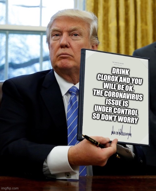 Don’t lie Trump don’t lie | DRINK CLOROX AND YOU WILL BE OK. THE CORONAVIRUS ISSUE IS UNDER CONTROL SO DON’T WORRY | image tagged in donald trump blank executive order | made w/ Imgflip meme maker