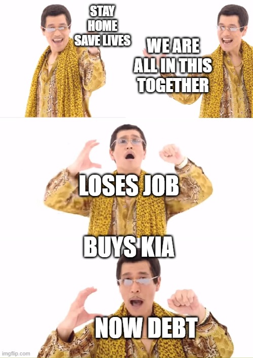 they told me they cared | STAY HOME SAVE LIVES; WE ARE ALL IN THIS TOGETHER; LOSES JOB; BUYS KIA; NOW DEBT | image tagged in memes,ppap,cars,covid-19,commercials | made w/ Imgflip meme maker