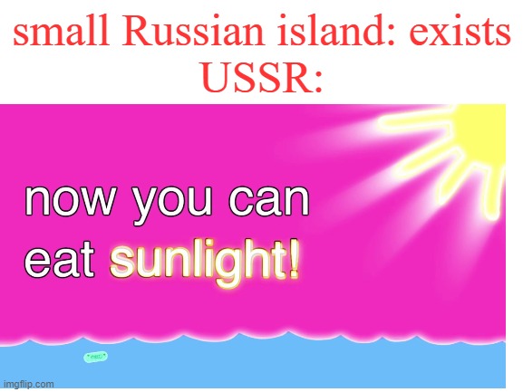 now you can eat sunlight and no bread | small Russian island: exists
USSR: | image tagged in now you can eat sunlight,russia,soviet union | made w/ Imgflip meme maker