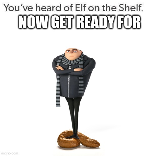 gru standing in poo | NOW GET READY FOR | image tagged in elf on a shelf | made w/ Imgflip meme maker