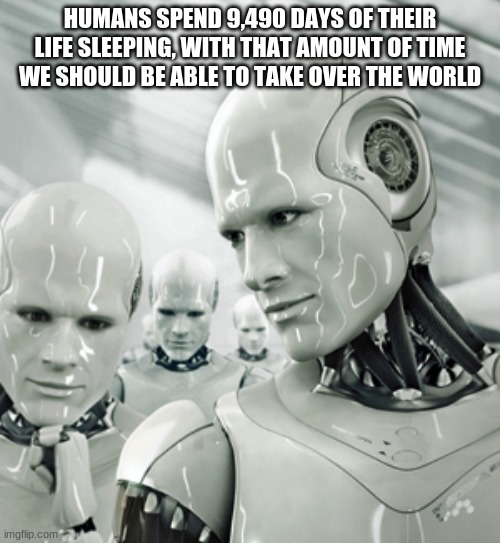 Taking over |  HUMANS SPEND 9,490 DAYS OF THEIR LIFE SLEEPING, WITH THAT AMOUNT OF TIME WE SHOULD BE ABLE TO TAKE OVER THE WORLD | image tagged in memes,robots | made w/ Imgflip meme maker