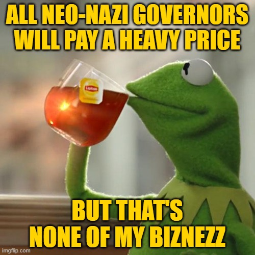 But That's None Of My Business Meme | ALL NEO-NAZI GOVERNORS WILL PAY A HEAVY PRICE BUT THAT'S NONE OF MY BIZNEZZ | image tagged in memes,but that's none of my business,kermit the frog | made w/ Imgflip meme maker