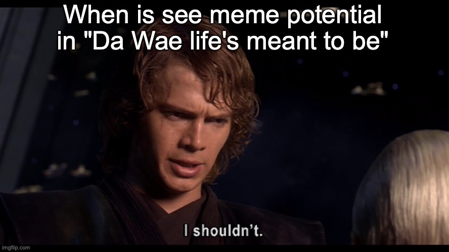 Anakin I shouldn't | When is see meme potential in "Da Wae life's meant to be" | image tagged in anakin i shouldn't | made w/ Imgflip meme maker