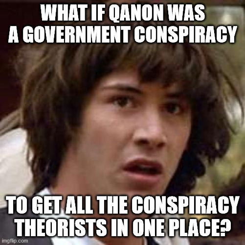 Conspiracy Keanu | WHAT IF QANON WAS A GOVERNMENT CONSPIRACY; TO GET ALL THE CONSPIRACY THEORISTS IN ONE PLACE? | image tagged in memes,conspiracy keanu | made w/ Imgflip meme maker