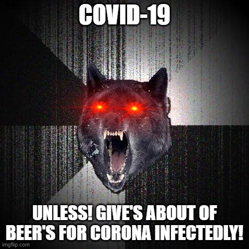Insanity Wolf | COVID-19; UNLESS! GIVE'S ABOUT OF BEER'S FOR CORONA INFECTEDLY! | image tagged in memes,insanity wolf | made w/ Imgflip meme maker