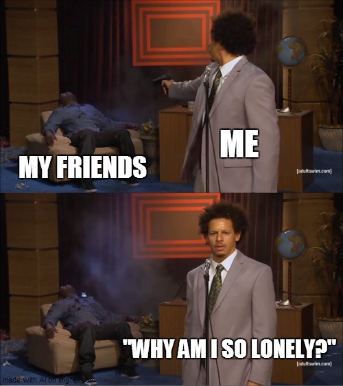 ignoring everyone over xmas |  ME; MY FRIENDS; "WHY AM I SO LONELY?" | image tagged in memes,who killed hannibal | made w/ Imgflip meme maker