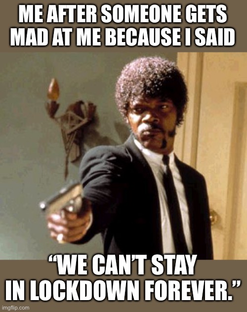 Corona or not, this needs to happen | ME AFTER SOMEONE GETS MAD AT ME BECAUSE I SAID; “WE CAN’T STAY IN LOCKDOWN FOREVER.” | image tagged in memes,say that again i dare you | made w/ Imgflip meme maker