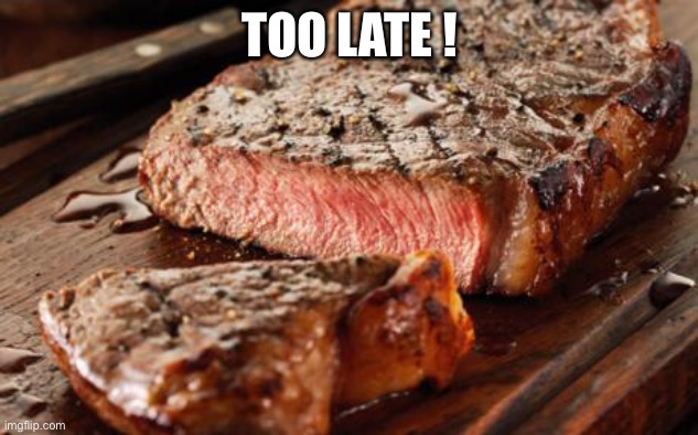 Steak | TOO LATE ! | image tagged in steak | made w/ Imgflip meme maker