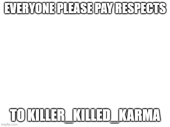 account deleted | EVERYONE PLEASE PAY RESPECTS; TO KILLER_KILLED_KARMA | image tagged in blank white template | made w/ Imgflip meme maker