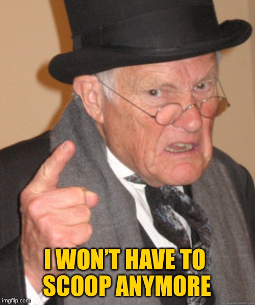 Back In My Day Meme | I WON’T HAVE TO 
SCOOP ANYMORE | image tagged in memes,back in my day | made w/ Imgflip meme maker