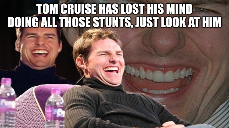 TOM CRUISE HAS LOST HIS MIND DOING ALL THOSE STUNTS, JUST LOOK AT HIM | made w/ Imgflip meme maker