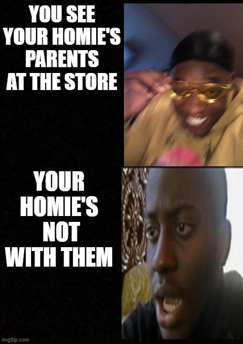 Sorry not great quality | YOU SEE YOUR HOMIE'S PARENTS AT THE STORE; YOUR HOMIE'S  NOT WITH THEM | image tagged in happy,sad | made w/ Imgflip meme maker