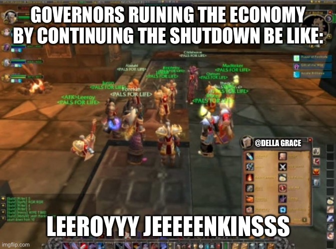 Leeroy Jenkins | GOVERNORS RUINING THE ECONOMY BY CONTINUING THE SHUTDOWN BE LIKE:; @DELLA GRACE; LEEROYYY JEEEEENKINSSS | image tagged in leeroy jenkins,shelter in place,quarantine | made w/ Imgflip meme maker