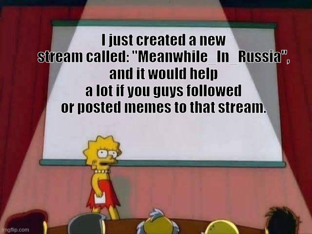 Lisa Simpson Speech | I just created a new stream called: "Meanwhile_In_Russia", and it would help a lot if you guys followed or posted memes to that stream. | image tagged in lisa simpson speech | made w/ Imgflip meme maker