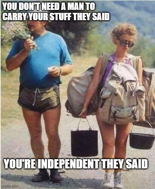 Independent Woman | YOU DON'T NEED A MAN TO CARRY YOUR STUFF THEY SAID; YOU'RE INDEPENDENT THEY SAID | image tagged in funny,feminism,feminist | made w/ Imgflip meme maker