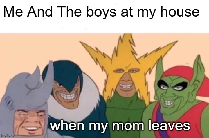 Me And The Boys | Me And The boys at my house; when my mom leaves | image tagged in memes,me and the boys | made w/ Imgflip meme maker