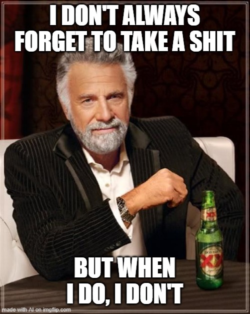 The Most Interesting Man In The World Meme | I DON'T ALWAYS FORGET TO TAKE A SHIT; BUT WHEN I DO, I DON'T | image tagged in memes,the most interesting man in the world | made w/ Imgflip meme maker