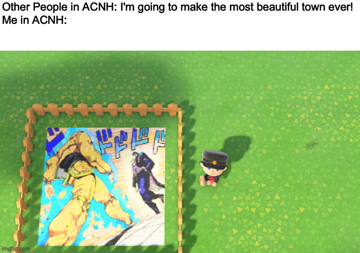 Other People in ACNH: I'm going to make the most beautiful town ever!
Me in ACNH: | image tagged in memes,animal crossing,jojo's bizarre adventure | made w/ Imgflip meme maker