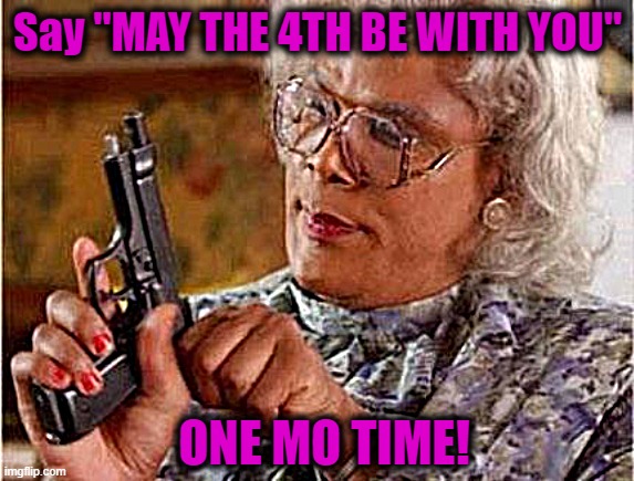Madea | Say "MAY THE 4TH BE WITH YOU"; ONE MO TIME! | image tagged in madea | made w/ Imgflip meme maker