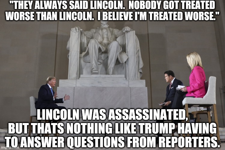 Trump makes his own headlines | "THEY ALWAYS SAID LINCOLN.  NOBODY GOT TREATED WORSE THAN LINCOLN.  I BELIEVE I'M TREATED WORSE."; LINCOLN WAS ASSASSINATED, BUT THATS NOTHING LIKE TRUMP HAVING TO ANSWER QUESTIONS FROM REPORTERS. | image tagged in donald trump,abraham lincoln,media,press conference,fake news | made w/ Imgflip meme maker