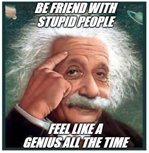 Albert Einstein points at head | BE FRIEND WITH STUPID PEOPLE; FEEL LIKE A GENIUS ALL THE TIME | image tagged in albert einstein points at head | made w/ Imgflip meme maker