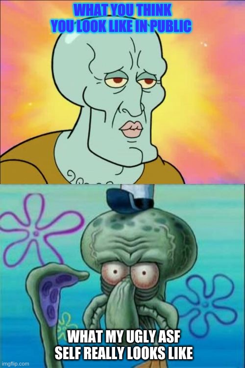 Yeeah it's true | WHAT YOU THINK YOU LOOK LIKE IN PUBLIC; WHAT MY UGLY ASF SELF REALLY LOOKS LIKE | image tagged in memes,squidward | made w/ Imgflip meme maker