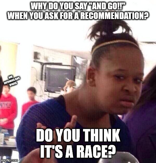 Stupid | WHY DO YOU SAY "AND GO!!" WHEN YOU ASK FOR A RECOMMENDATION? OBX CRYBABIES/SAFE SPACES; DO YOU THINK IT'S A RACE? | image tagged in memes,black girl wat,don't rush me | made w/ Imgflip meme maker