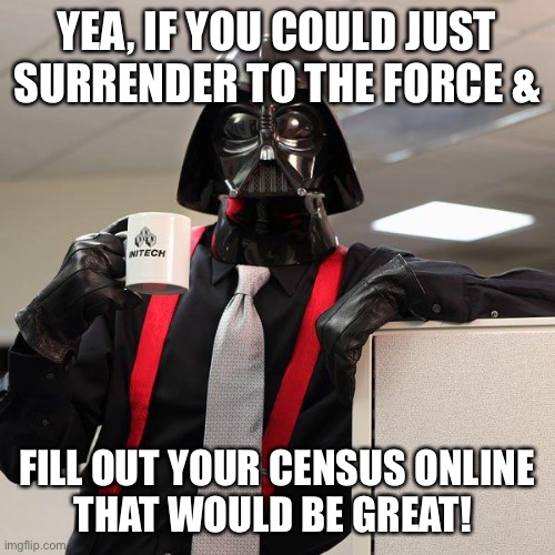 Join the Census! | YEA, IF YOU COULD JUST SURRENDER TO THE FORCE &; FILL OUT YOUR CENSUS ONLINE
THAT WOULD BE GREAT! | image tagged in darth vader office space | made w/ Imgflip meme maker