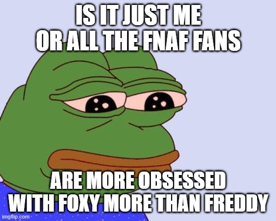 fnaf meme | IS IT JUST ME OR ALL THE FNAF FANS; ARE MORE OBSESSED WITH FOXY MORE THAN FREDDY | image tagged in pepe the frog | made w/ Imgflip meme maker