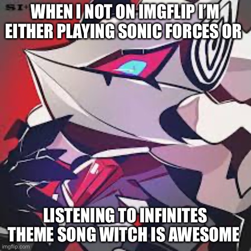 Yes | WHEN I NOT ON IMGFLIP I’M EITHER PLAYING SONIC FORCES OR; LISTENING TO INFINITES THEME SONG WITCH IS AWESOME | image tagged in infinite | made w/ Imgflip meme maker