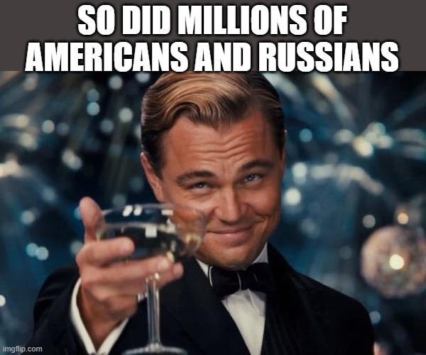 Leonardo Dicaprio Cheers Meme | SO DID MILLIONS OF AMERICANS AND RUSSIANS | image tagged in memes,leonardo dicaprio cheers | made w/ Imgflip meme maker