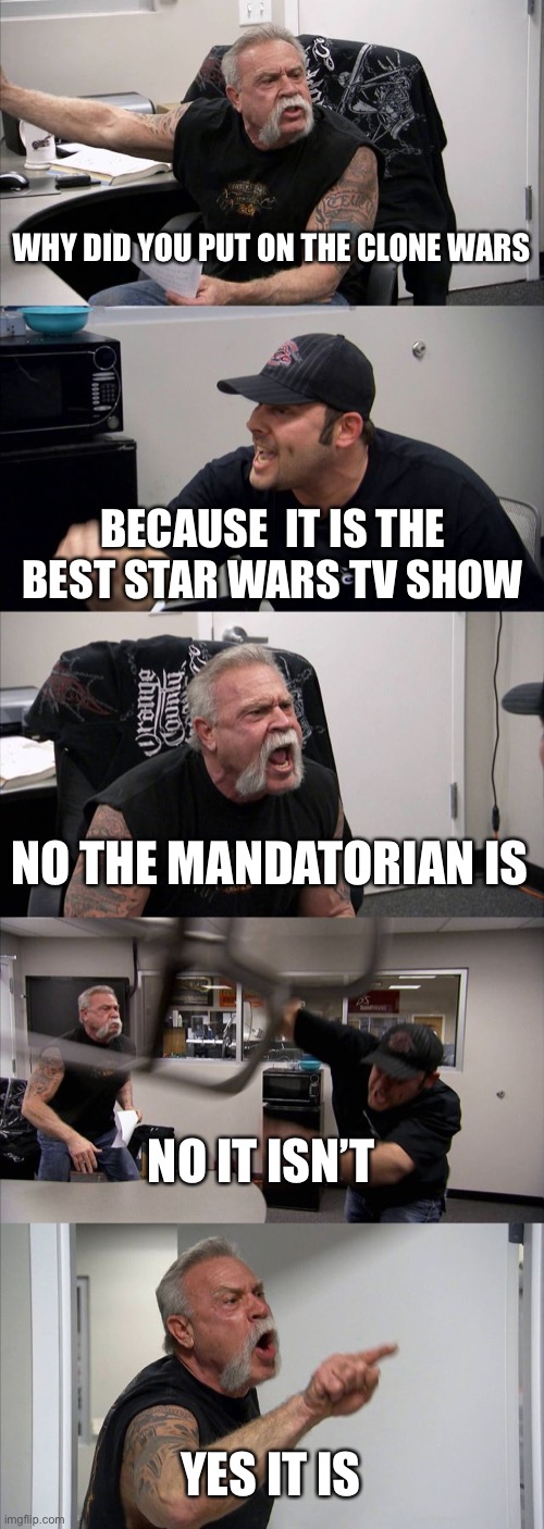 American Chopper Argument Meme | WHY DID YOU PUT ON THE CLONE WARS; BECAUSE  IT IS THE BEST STAR WARS TV SHOW; NO THE MANDATORIAN IS; NO IT ISN’T; YES IT IS | image tagged in memes,american chopper argument | made w/ Imgflip meme maker