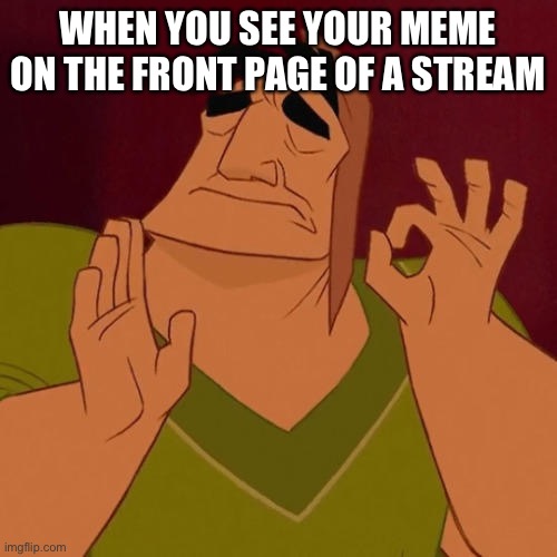 When X just right | WHEN YOU SEE YOUR MEME ON THE FRONT PAGE OF A STREAM | image tagged in when x just right | made w/ Imgflip meme maker