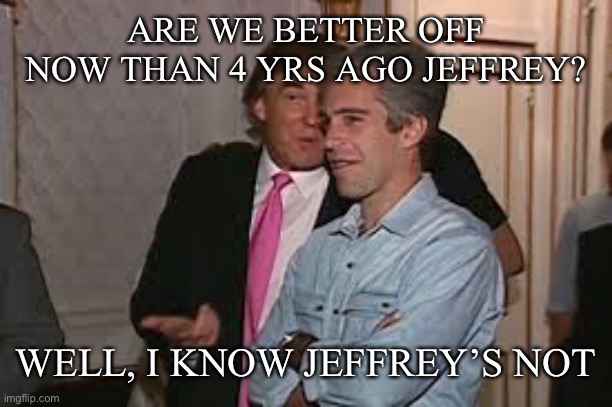 ARE WE BETTER OFF NOW THAN 4 YRS AGO JEFFREY? WELL, I KNOW JEFFREY’S NOT | made w/ Imgflip meme maker
