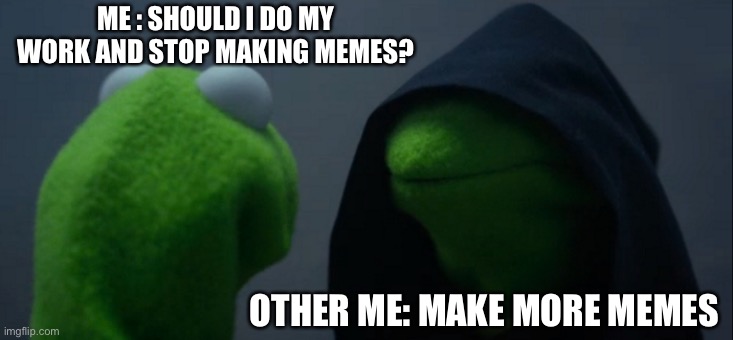 Evil Kermit | ME : SHOULD I DO MY WORK AND STOP MAKING MEMES? OTHER ME: MAKE MORE MEMES | image tagged in memes,evil kermit | made w/ Imgflip meme maker