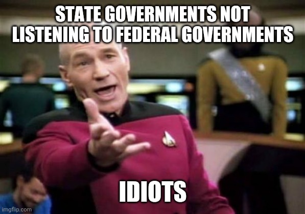 The governments are just playing stupid right now | STATE GOVERNMENTS NOT LISTENING TO FEDERAL GOVERNMENTS; IDIOTS | image tagged in memes,picard wtf | made w/ Imgflip meme maker