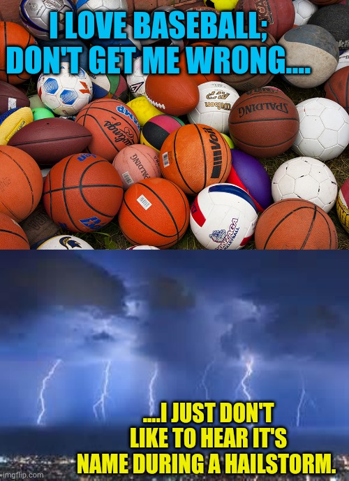 I love baseball | I LOVE BASEBALL; DON'T GET ME WRONG.... ....I JUST DON'T LIKE TO HEAR IT'S NAME DURING A HAILSTORM. | image tagged in thunderstorm,sports balls,storm,funny,meme | made w/ Imgflip meme maker
